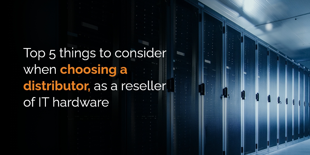 Top 5 things to consider when choosing a distributor, as a reseller of IT hardware